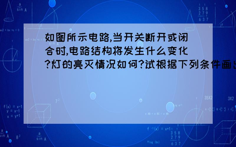 如图所示电路,当开关断开或闭合时,电路结构将发生什么变化?灯的亮灭情况如何?试根据下列条件画出相应的等效电路图．(1)只闭合开关S3 ,其余开关断开；(2)只闭合开关S2 ,其余开关断开；(3)