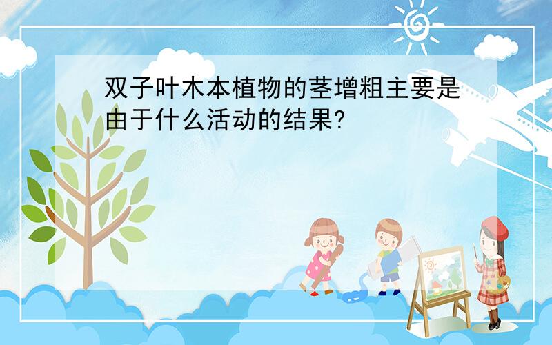 双子叶木本植物的茎增粗主要是由于什么活动的结果?