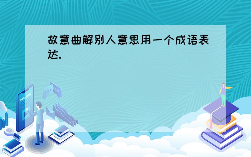 故意曲解别人意思用一个成语表达.