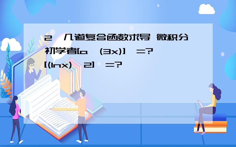 2,几道复合函数求导 微积分初学者[a^(3x)]'=?[(Inx)^2]'=?