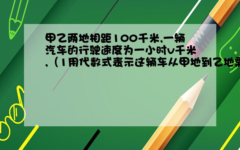 甲乙两地相距100千米,一辆汽车的行驶速度为一小时v千米,（1用代数式表示这辆车从甲地到乙地需行驶的时间（2）若速度增加5千米/时,则需要多长时间?速度增加后比原来可早到多长时间?分别