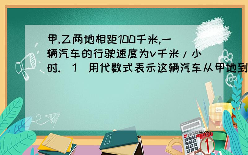 甲,乙两地相距100千米,一辆汽车的行驶速度为v千米/小时.（1)用代数式表示这辆汽车从甲地到乙地需行驶的时间（2）若速度增加5千米，则需要多长时间，速度增加后可比原来可早到多时间（3