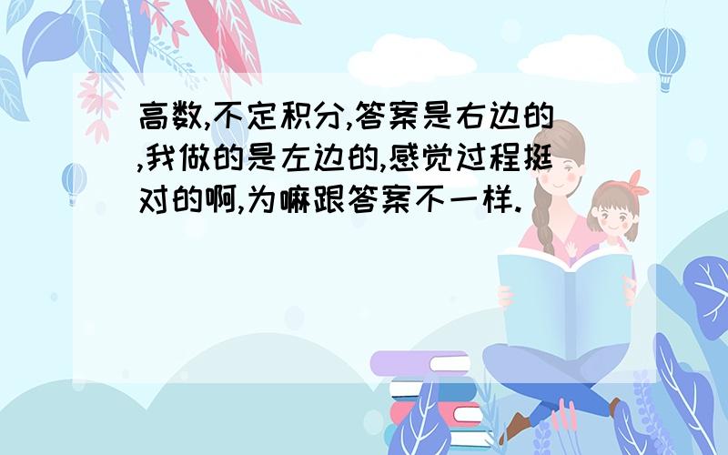 高数,不定积分,答案是右边的,我做的是左边的,感觉过程挺对的啊,为嘛跟答案不一样.