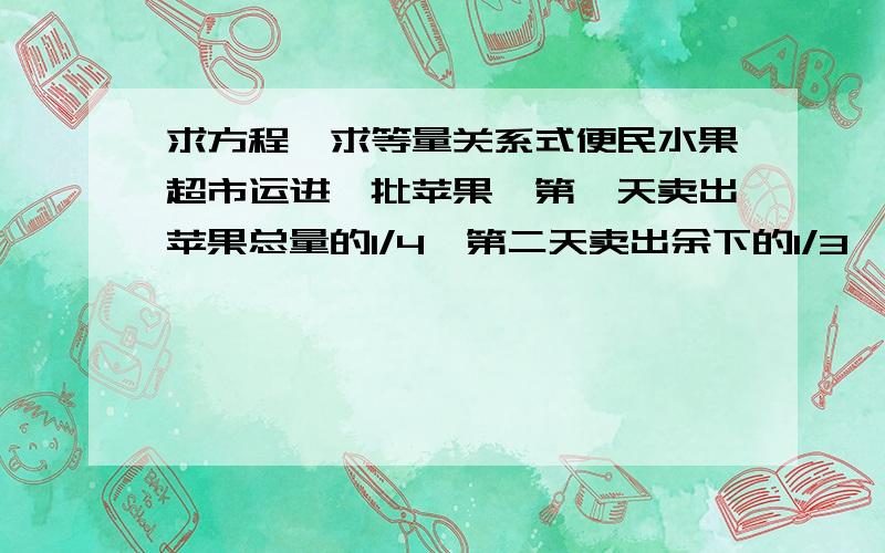 求方程,求等量关系式便民水果超市运进一批苹果,第一天卖出苹果总量的1/4,第二天卖出余下的1/3,第三天卖出余下的1/2,这时,还剩下120千克苹果.这批苹果一共有多少千克?（只要等量关系就可