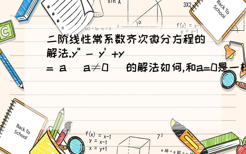 二阶线性常系数齐次微分方程的解法.y'' - y' +y= a （a≠0） 的解法如何,和a=0是一样的吗,