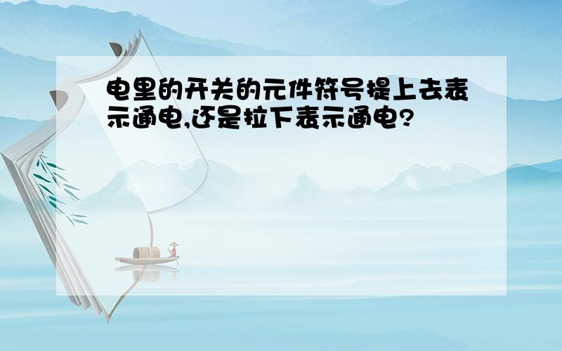 电里的开关的元件符号提上去表示通电,还是拉下表示通电?