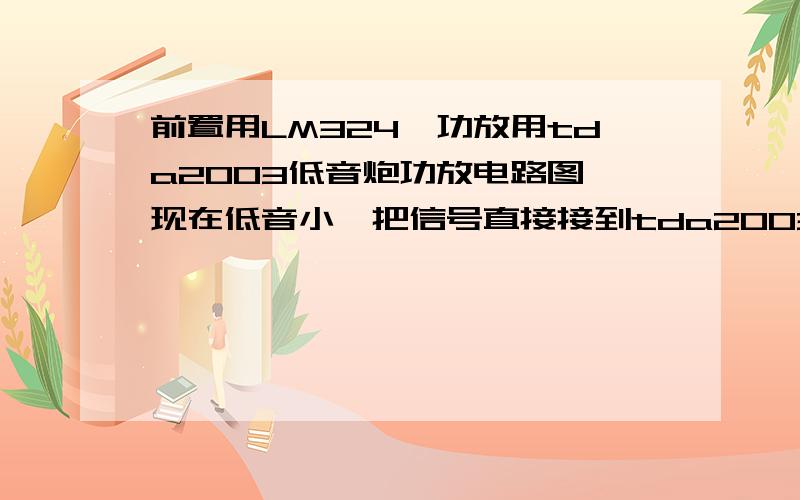 前置用LM324,功放用tda2003低音炮功放电路图,现在低音小,把信号直接接到tda2003输入脚声音稍大点,LM324也 换过,tda2003没有货没换,请问高手是那里问题