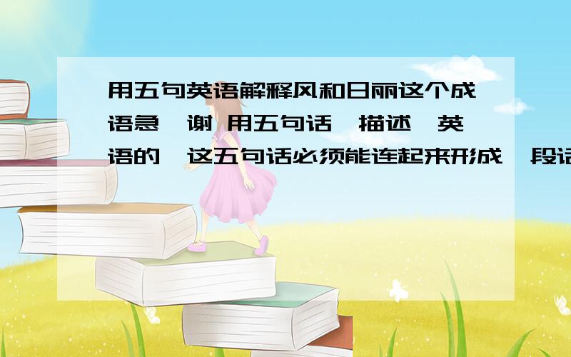 用五句英语解释风和日丽这个成语急,谢 用五句话,描述,英语的,这五句话必须能连起来形成一段话,描述完后别人能根据这段话猜出这个成语