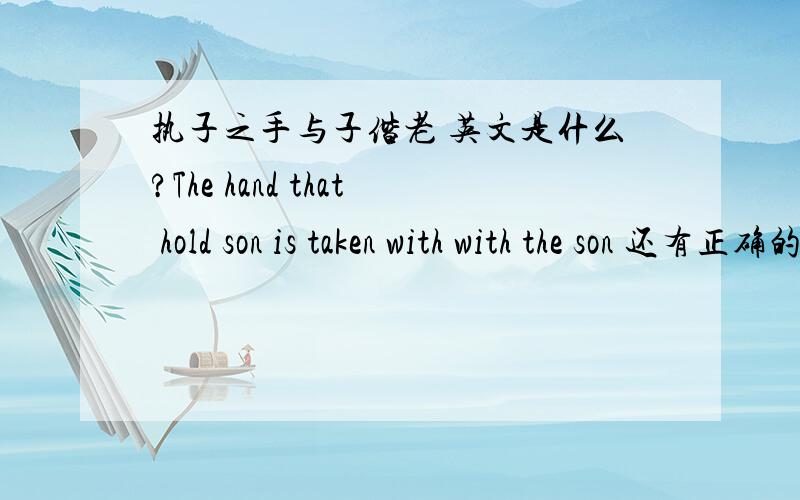 执子之手与子偕老 英文是什么?The hand that hold son is taken with with the son 还有正确的这句话的英文应该是什么