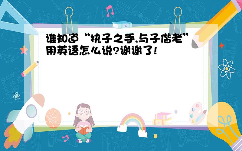 谁知道“执子之手,与子偕老”用英语怎么说?谢谢了!