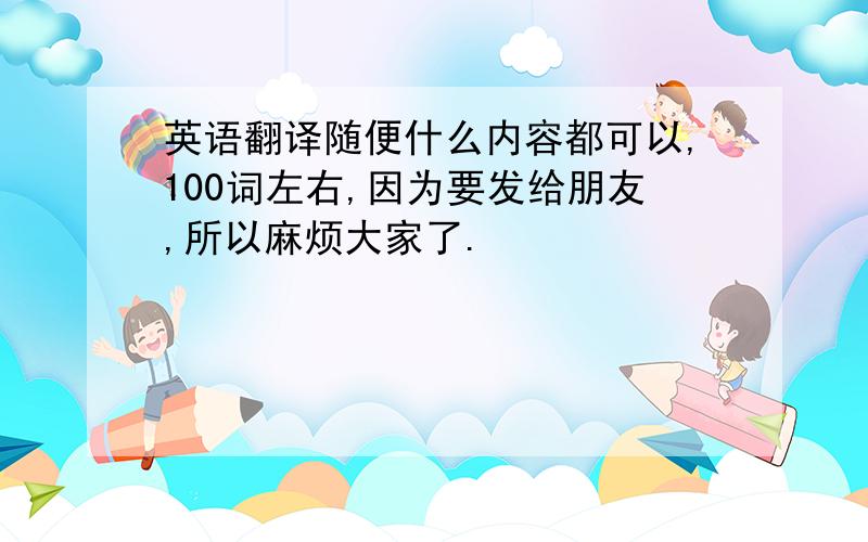 英语翻译随便什么内容都可以,100词左右,因为要发给朋友,所以麻烦大家了.