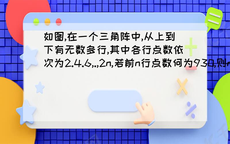 如图,在一个三角阵中,从上到下有无数多行,其中各行点数依次为2.4.6,.,2n,若前n行点数何为930,则n