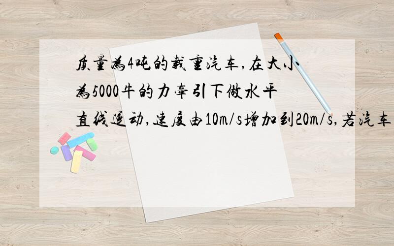 质量为4吨的载重汽车,在大小为5000牛的力牵引下做水平直线运动,速度由10m/s增加到20m/s,若汽车运动过程...质量为4吨的载重汽车,在大小为5000牛的力牵引下做水平直线运动,速度由10m/s增加到20m/