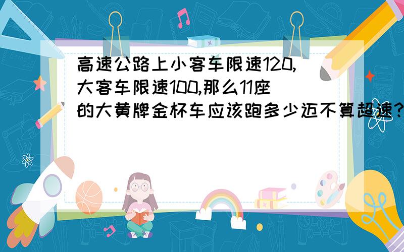 高速公路上小客车限速120,大客车限速100,那么11座的大黄牌金杯车应该跑多少迈不算超速?