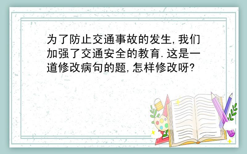 为了防止交通事故的发生,我们加强了交通安全的教育.这是一道修改病句的题,怎样修改呀?