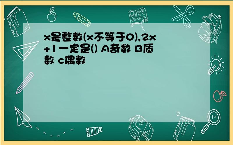 x是整数(x不等于0),2x+1一定是() A奇数 B质数 c偶数