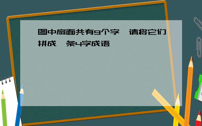 图中扇面共有9个字,请将它们拼成一条4字成语