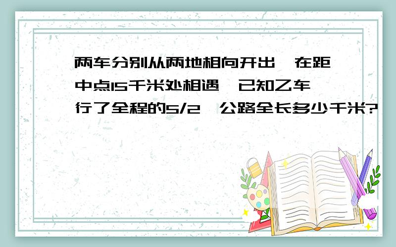 两车分别从两地相向开出,在距中点15千米处相遇,已知乙车行了全程的5/2,公路全长多少千米?