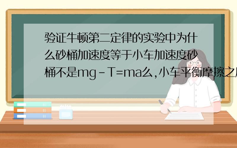 验证牛顿第二定律的实验中为什么砂桶加速度等于小车加速度砂桶不是mg-T=ma么,小车平衡摩擦之后不是T=Ma么,为什么说两个a是相等的?