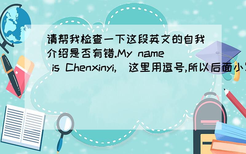 请帮我检查一下这段英文的自我介绍是否有错.My name is Chenxinyi,(这里用逗号,所以后面小写）my English name is Zizi.I am from Tianjian primary school.I am 12 years old.There are five people in my family.I like guitar and s