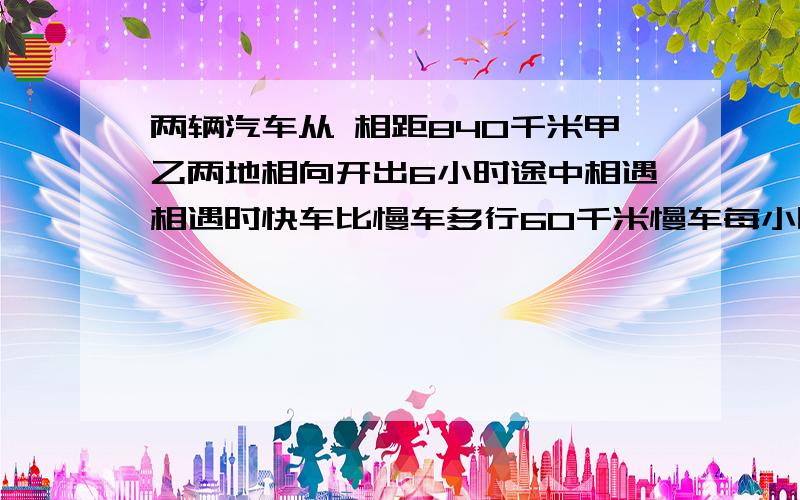 两辆汽车从 相距840千米甲乙两地相向开出6小时途中相遇相遇时快车比慢车多行60千米慢车每小时行几千米?方程