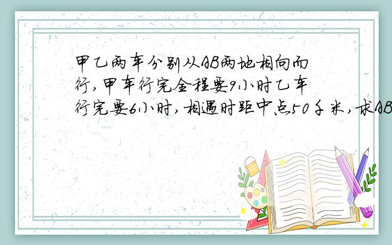 甲乙两车分别从AB两地相向而行,甲车行完全程要9小时乙车行完要6小时,相遇时距中点50千米,求AB两地的距离