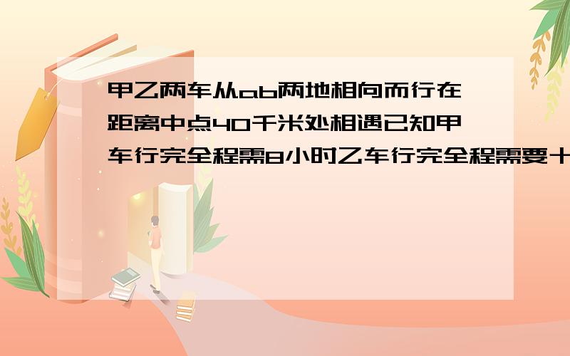 甲乙两车从ab两地相向而行在距离中点40千米处相遇已知甲车行完全程需8小时乙车行完全程需要十小时求ab两地的距离