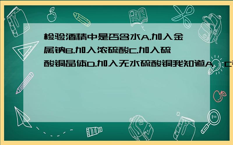 检验酒精中是否含水A.加入金属钠B.加入浓硫酸C.加入硫酸铜晶体D.加入无水硫酸铜我知道A、C都不行 大家B、D中选一个吧 那浓硫酸为什么不行呢?跟浓硫酸有强氧化性有关吗?