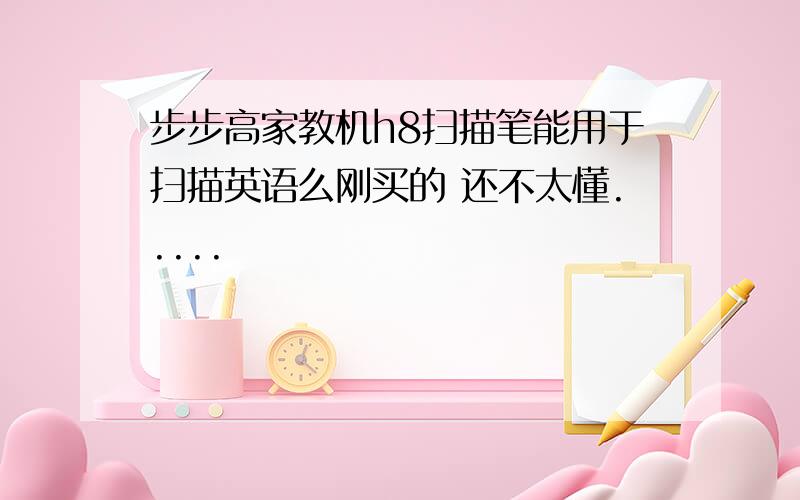 步步高家教机h8扫描笔能用于扫描英语么刚买的 还不太懂.....