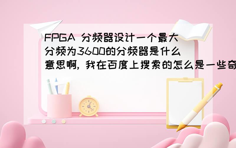 FPGA 分频器设计一个最大分频为3600的分频器是什么意思啊, 我在百度上搜索的怎么是一些奇数分频.3600分频器是什么意思