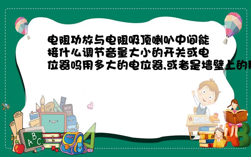 电阻功放与电阻吸顶喇叭中间能接什么调节音量大小的开关或电位器吗用多大的电位器,或者是墙壁上的那种调音开关