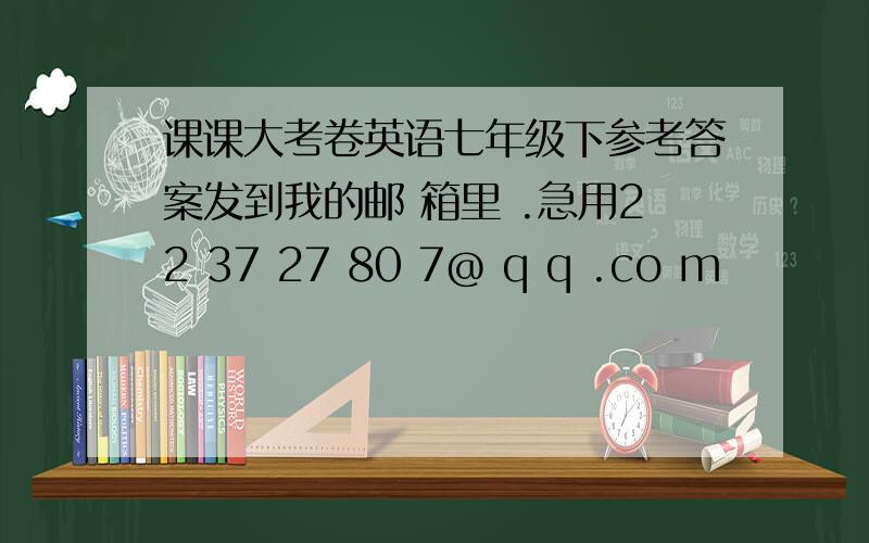 课课大考卷英语七年级下参考答案发到我的邮 箱里 .急用22 37 27 80 7@ q q .co m