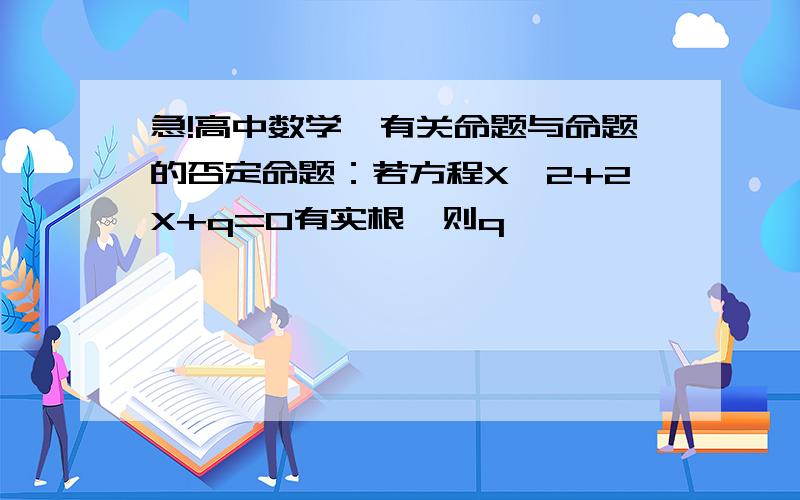 急!高中数学,有关命题与命题的否定命题：若方程X^2+2X+q=0有实根,则q