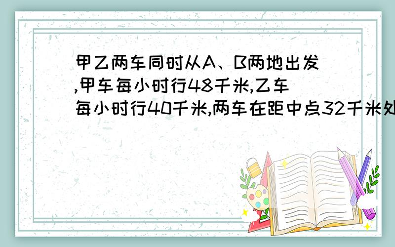 甲乙两车同时从A、B两地出发,甲车每小时行48千米,乙车每小时行40千米,两车在距中点32千米处相遇.求A、B地的相距多少米?