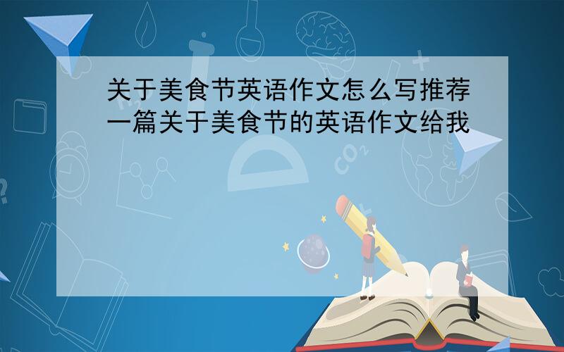 关于美食节英语作文怎么写推荐一篇关于美食节的英语作文给我