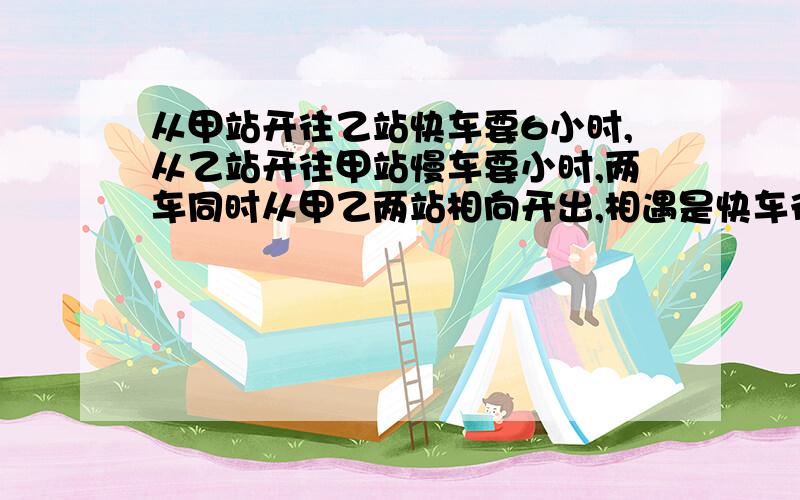 从甲站开往乙站快车要6小时,从乙站开往甲站慢车要小时,两车同时从甲乙两站相向开出,相遇是快车行了225千米.求两站相距多少千米