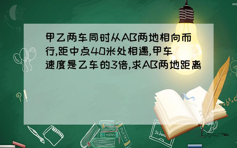 甲乙两车同时从AB两地相向而行,距中点40米处相遇,甲车速度是乙车的3倍,求AB两地距离