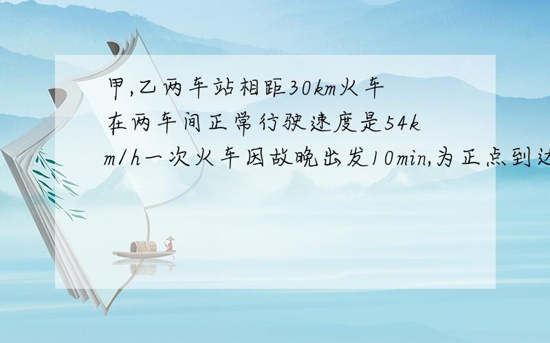 甲,乙两车站相距30km火车在两车间正常行驶速度是54km/h一次火车因故晚出发10min,为正点到达,求火车速度