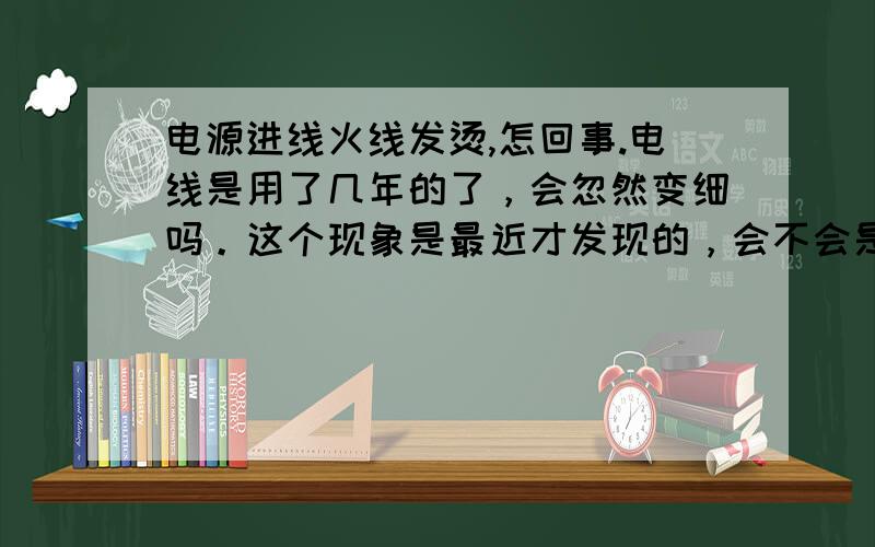 电源进线火线发烫,怎回事.电线是用了几年的了，会忽然变细吗。这个现象是最近才发现的，会不会是接触不良而引发的呢？因为最近用电总会自行断了，然后又好了的现象发生。火线接触