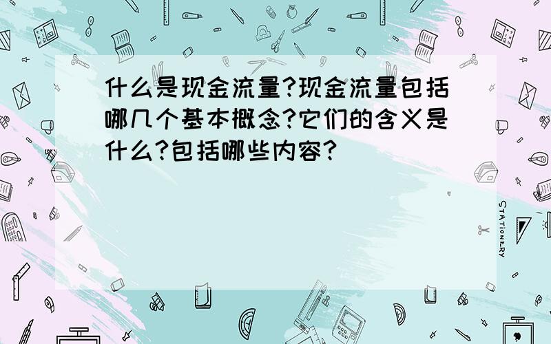 什么是现金流量?现金流量包括哪几个基本概念?它们的含义是什么?包括哪些内容?