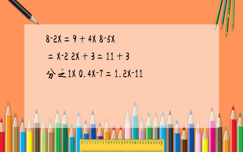 8-2X=9+4X 8-5X=X-2 2X+3=11+3分之1X 0.4X-7=1.2X-11