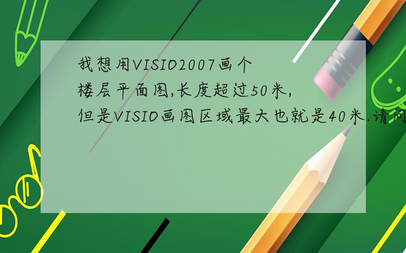 我想用VISIO2007画个楼层平面图,长度超过50米,但是VISIO画图区域最大也就是40米.请问怎样才能画大尺寸平面图?