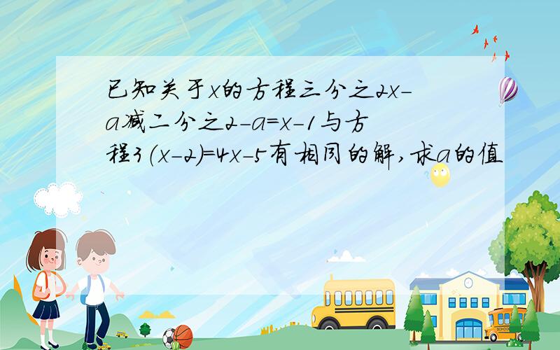 已知关于x的方程三分之2x-a减二分之2-a=x-1与方程3（x-2）=4x-5有相同的解,求a的值