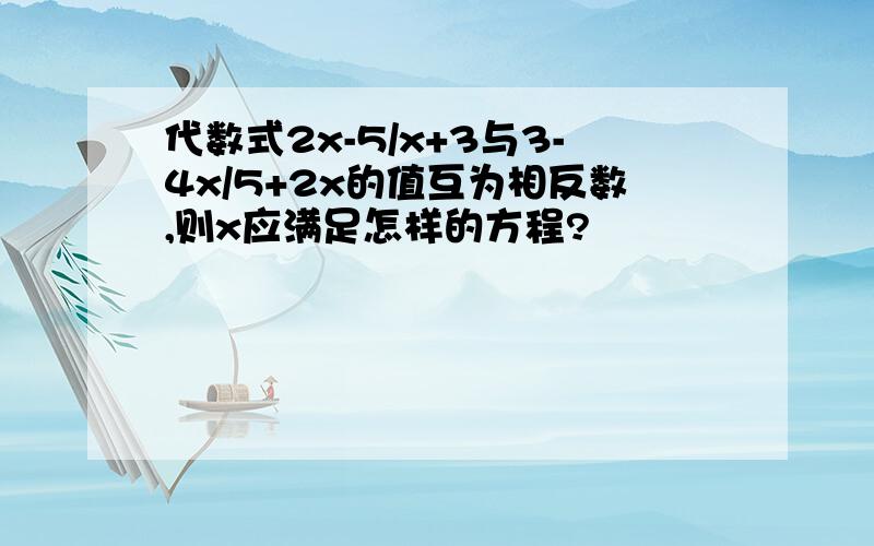 代数式2x-5/x+3与3-4x/5+2x的值互为相反数,则x应满足怎样的方程?