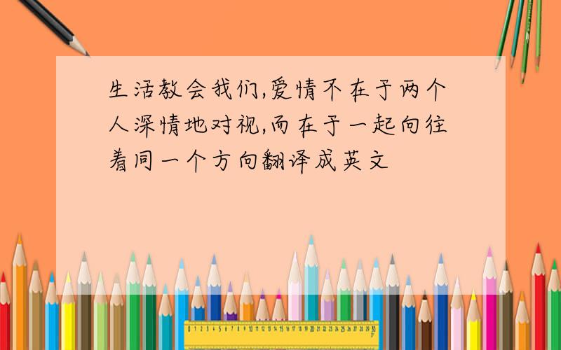 生活教会我们,爱情不在于两个人深情地对视,而在于一起向往着同一个方向翻译成英文