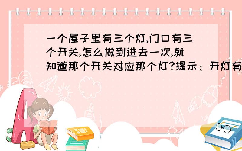 一个屋子里有三个灯,门口有三个开关,怎么做到进去一次,就知道那个开关对应那个灯?提示：开灯有没有什么副作用