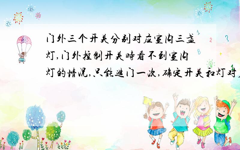 门外三个开关分别对应室内三盏灯,门外控制开关时看不到室内灯的情况,只能进门一次,确定开关和灯对应关