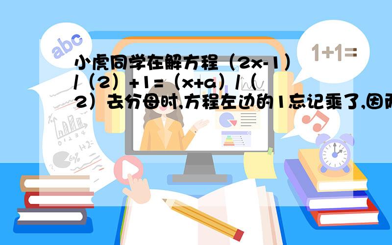 小虎同学在解方程（2x-1）/（2）+1=（x+a）/（2）去分母时,方程左边的1忘记乘了,因而得出方程的解为x=3,试求a的值,并正确地解方程.