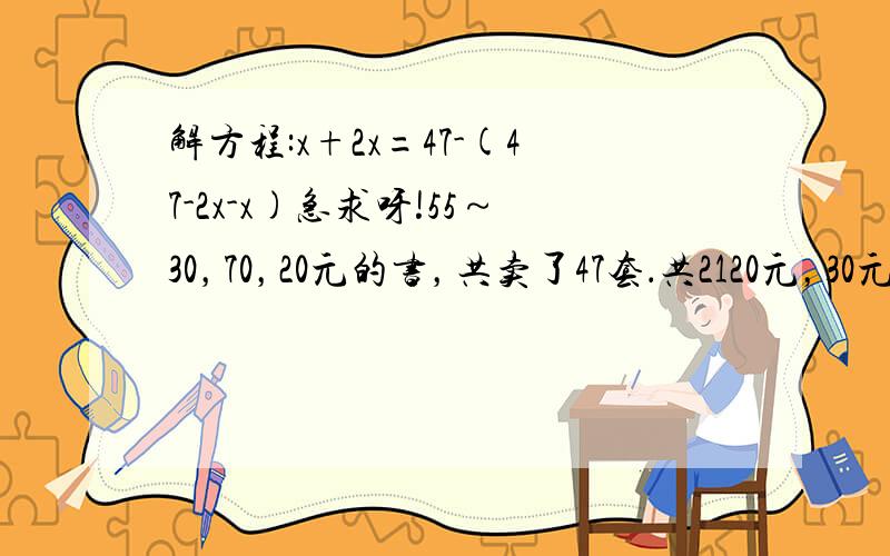 解方程:x+2x=47-(47-2x-x)急求呀!55～30，70，20元的书，共卖了47套．共2120元，30元购买数是20元的两倍，各种书各卖了多少套？就这个