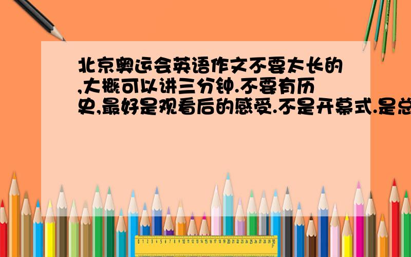 北京奥运会英语作文不要太长的,大概可以讲三分钟.不要有历史,最好是观看后的感受.不是开幕式.是总体- -